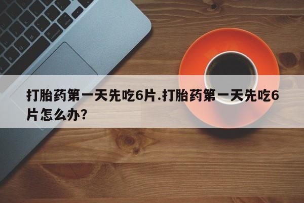 求买打胎药微信号打胎药第一天先吃6片.打胎药第一天先吃6片怎么办？