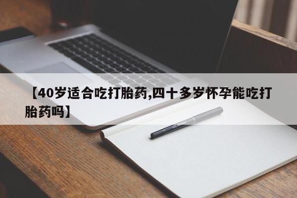 求买打胎药微信号【40岁适合吃打胎药,四十多岁怀孕能吃打胎药吗】