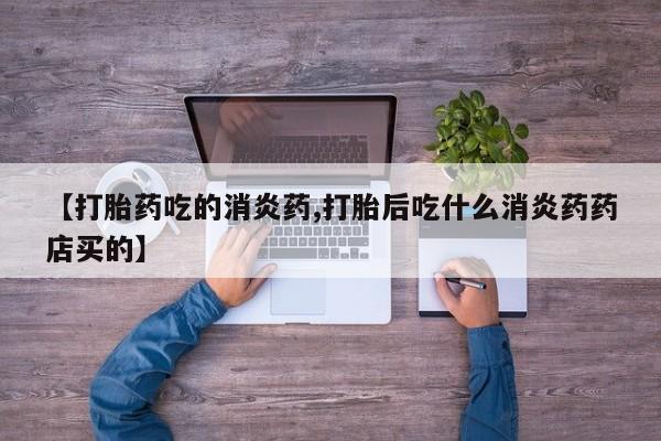 求买打胎药微信号【打胎药吃的消炎药,打胎后吃什么消炎药药店买的】
