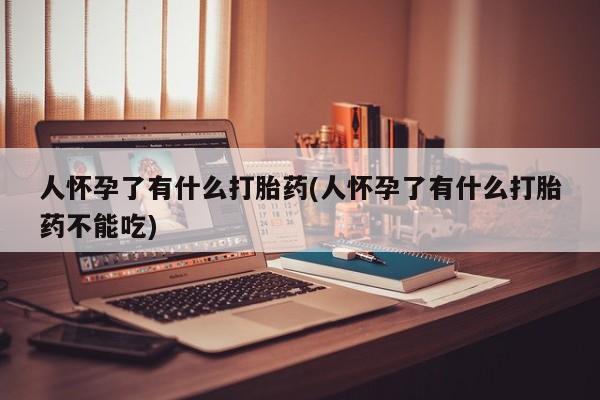 求买打胎药微信号人怀孕了有什么打胎药(人怀孕了有什么打胎药不能吃)