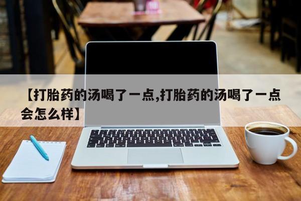 求买打胎药微信号【打胎药的汤喝了一点,打胎药的汤喝了一点会怎么样】