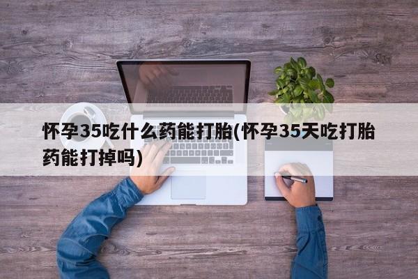 求买打胎药微信号怀孕35吃什么药能打胎(怀孕35天吃打胎药能打掉吗)