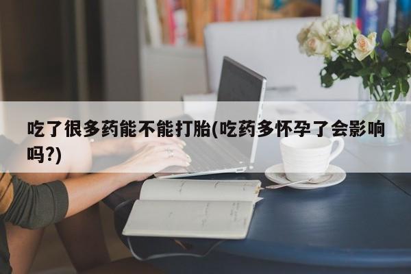 求买打胎药微信号吃了很多药能不能打胎(吃药多怀孕了会影响吗?)