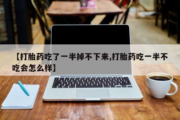求买打胎药微信号【打胎药吃了一半掉不下来,打胎药吃一半不吃会怎么样】