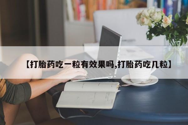 求买打胎药微信号【打胎药吃一粒有效果吗,打胎药吃几粒】