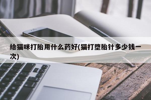 求买打胎药微信号给猫咪打胎用什么药好(猫打堕胎针多少钱一次)