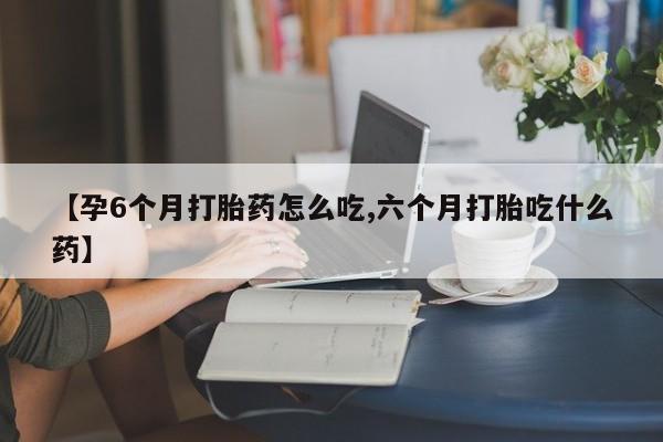 求买打胎药微信号【孕6个月打胎药怎么吃,六个月打胎吃什么药】