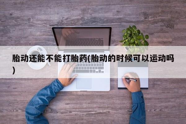 求买打胎药微信号胎动还能不能打胎药(胎动的时候可以运动吗)
