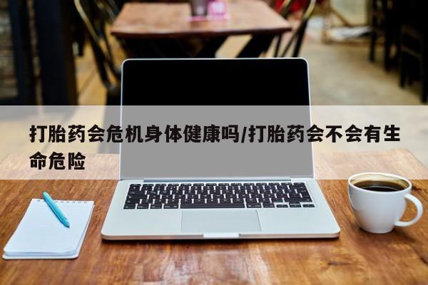 求买打胎药微信号打胎药会危机身体健康吗/打胎药会不会有生命危险