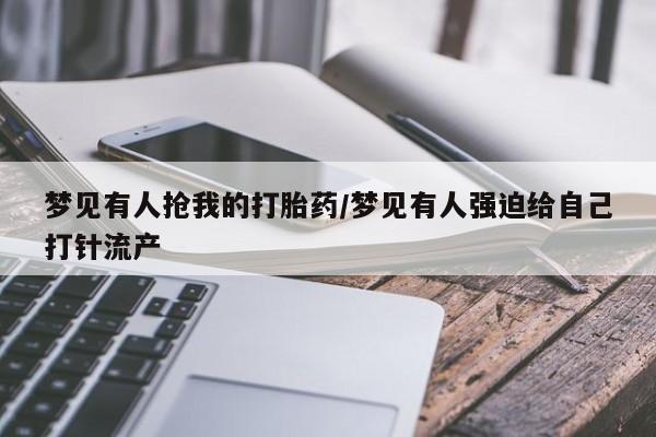 求买打胎药微信号梦见有人抢我的打胎药/梦见有人强迫给自己打针流产