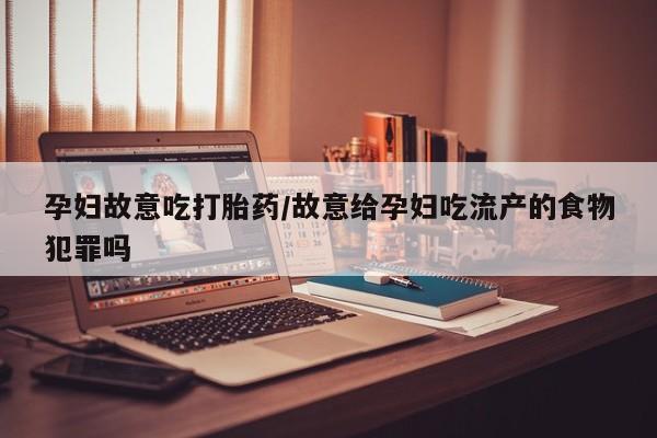 求买打胎药微信号孕妇故意吃打胎药/故意给孕妇吃流产的食物犯罪吗
