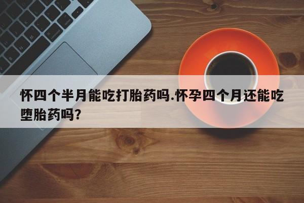 求买打胎药微信号怀四个半月能吃打胎药吗.怀孕四个月还能吃堕胎药吗？