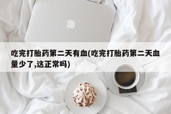 求买打胎药微信号吃完打胎药第二天有血(吃完打胎药第二天血量少了,这正常吗)