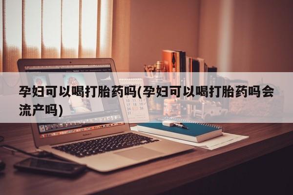 求买打胎药微信号孕妇可以喝打胎药吗(孕妇可以喝打胎药吗会流产吗)