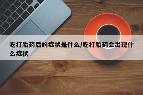 求买打胎药微信号吃打胎药后的症状是什么/吃打胎药会出现什么症状