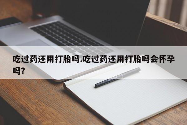 求买打胎药微信号吃过药还用打胎吗.吃过药还用打胎吗会怀孕吗？