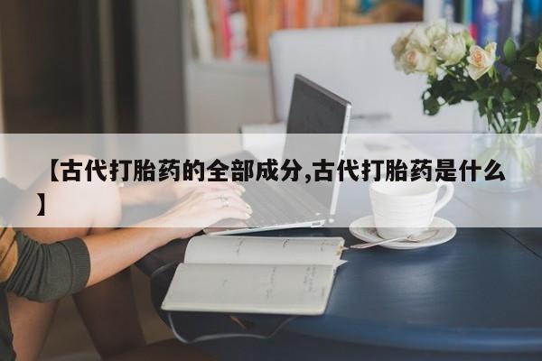 求买打胎药微信号【古代打胎药的全部成分,古代打胎药是什么】