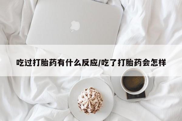 求买打胎药微信号吃过打胎药有什么反应/吃了打胎药会怎样