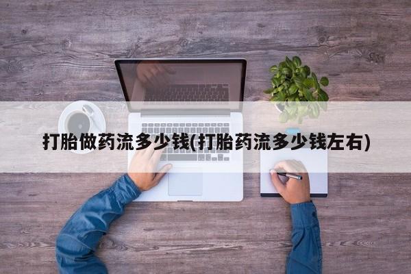 求买打胎药微信号打胎做药流多少钱(打胎药流多少钱左右)