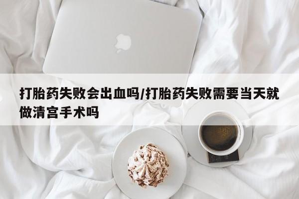 求买打胎药微信号打胎药失败会出血吗/打胎药失败需要当天就做清宫手术吗