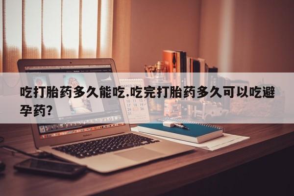 求买打胎药微信号吃打胎药多久能吃.吃完打胎药多久可以吃避孕药？