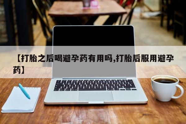求买打胎药微信号【打胎之后喝避孕药有用吗,打胎后服用避孕药】