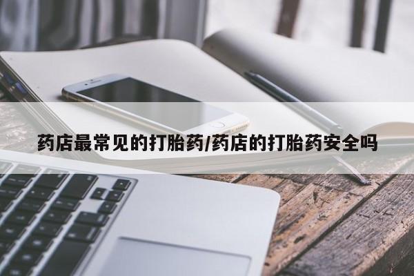 求买打胎药微信号药店最常见的打胎药/药店的打胎药安全吗