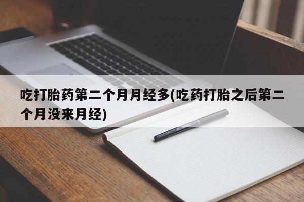 求买打胎药微信号吃打胎药第二个月月经多(吃药打胎之后第二个月没来月经)