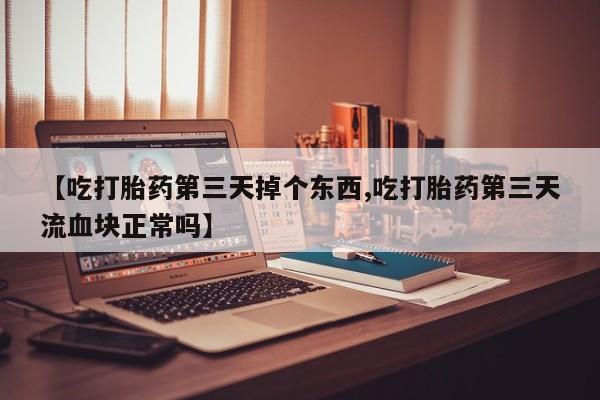 求买打胎药微信号【吃打胎药第三天掉个东西,吃打胎药第三天流血块正常吗】
