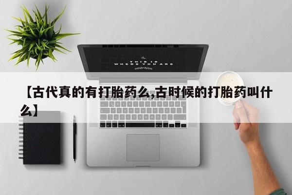 求买打胎药微信号【古代真的有打胎药么,古时候的打胎药叫什么】