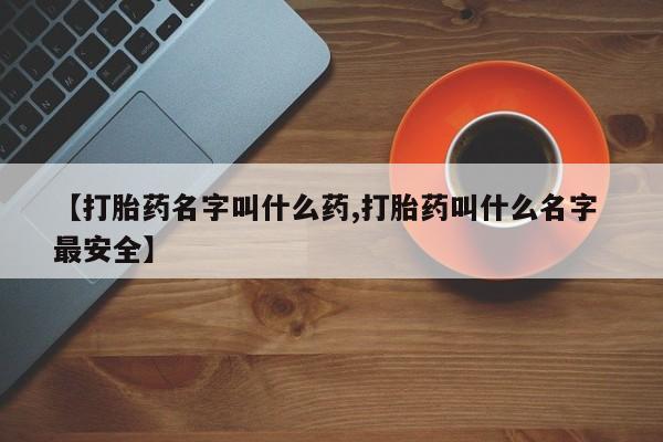 求买打胎药微信号【打胎药名字叫什么药,打胎药叫什么名字 最安全】