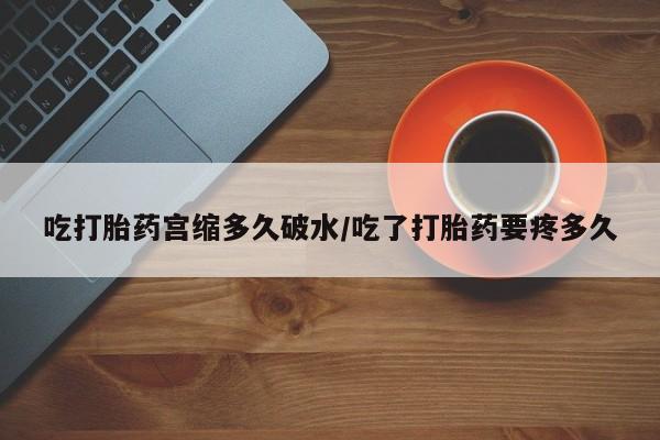 求买打胎药微信号吃打胎药宫缩多久破水/吃了打胎药要疼多久