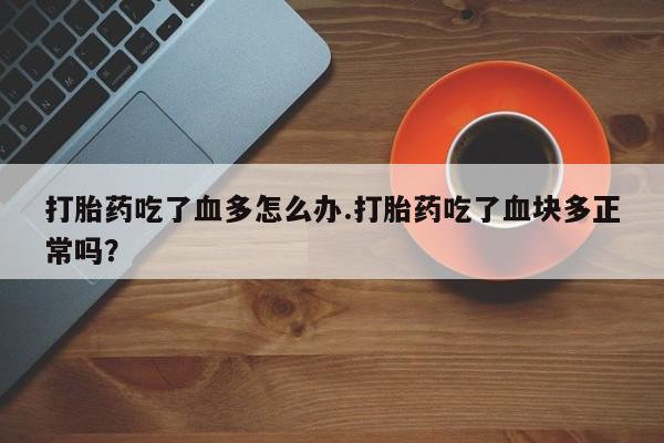 求买打胎药微信号打胎药吃了血多怎么办.打胎药吃了血块多正常吗？