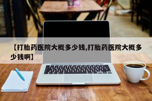 求买打胎药微信号【打胎药医院大概多少钱,打胎药医院大概多少钱啊】