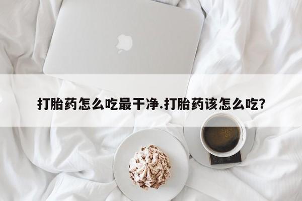 求买打胎药微信号打胎药怎么吃最干净.打胎药该怎么吃？