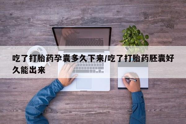 求买打胎药微信号吃了打胎药孕囊多久下来/吃了打胎药胚囊好久能出来