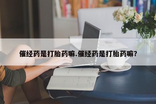 求买打胎药微信号催经药是打胎药嘛.催经药是打胎药嘛？