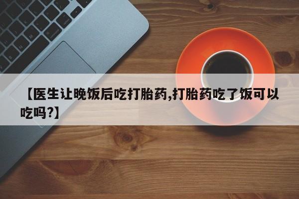 求买打胎药微信号【医生让晚饭后吃打胎药,打胎药吃了饭可以吃吗?】