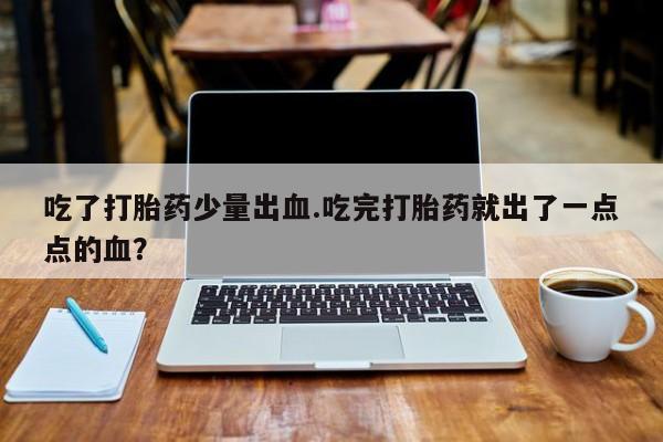 求买打胎药微信号吃了打胎药少量出血.吃完打胎药就出了一点点的血？