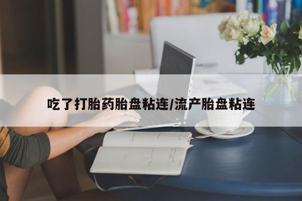 求买打胎药微信号吃了打胎药胎盘粘连/流产胎盘粘连