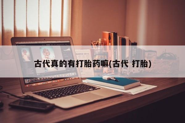 求买打胎药微信号古代真的有打胎药嘛(古代 打胎)