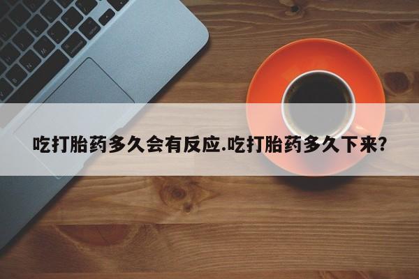 求买打胎药微信号吃打胎药多久会有反应.吃打胎药多久下来？