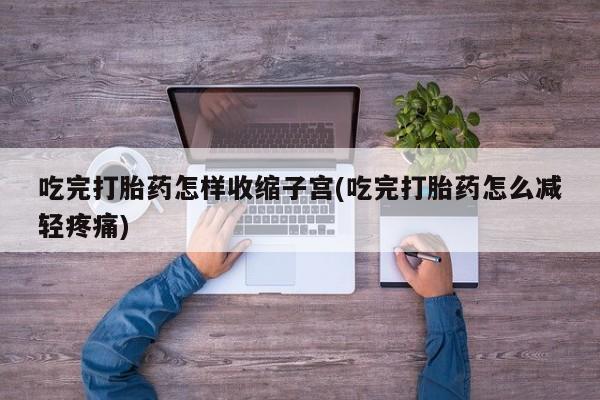 求买打胎药微信号吃完打胎药怎样收缩子宫(吃完打胎药怎么减轻疼痛)