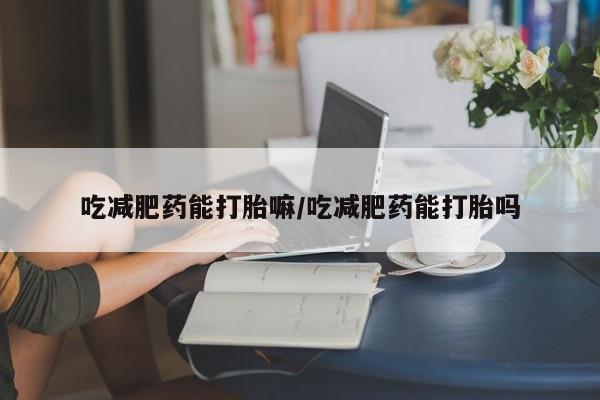 求买打胎药微信号吃减肥药能打胎嘛/吃减肥药能打胎吗