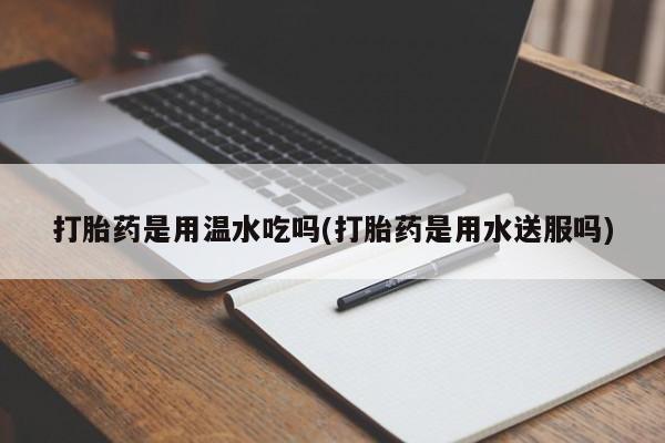 求买打胎药微信号打胎药是用温水吃吗(打胎药是用水送服吗)