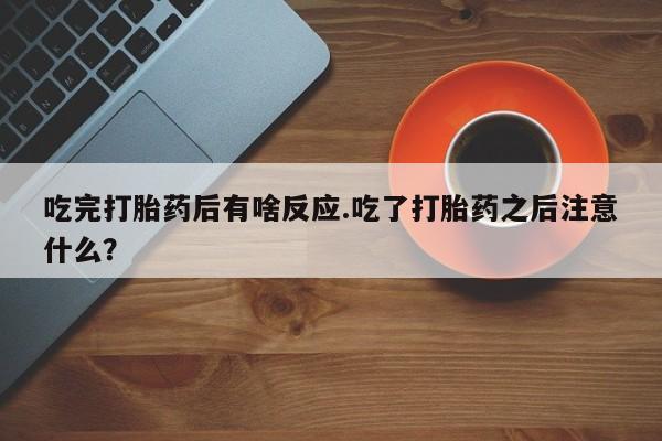 求买打胎药微信号吃完打胎药后有啥反应.吃了打胎药之后注意什么？