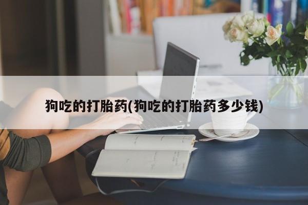 求买打胎药微信号狗吃的打胎药(狗吃的打胎药多少钱)