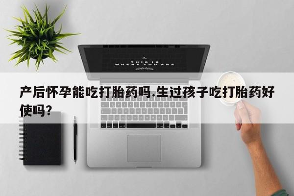 求买打胎药微信号产后怀孕能吃打胎药吗.生过孩子吃打胎药好使吗？