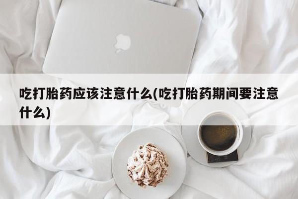 求买打胎药微信号吃打胎药应该注意什么(吃打胎药期间要注意什么)