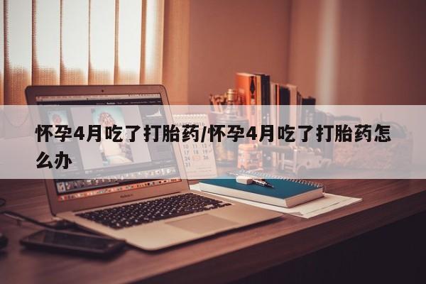 求买打胎药微信号怀孕4月吃了打胎药/怀孕4月吃了打胎药怎么办